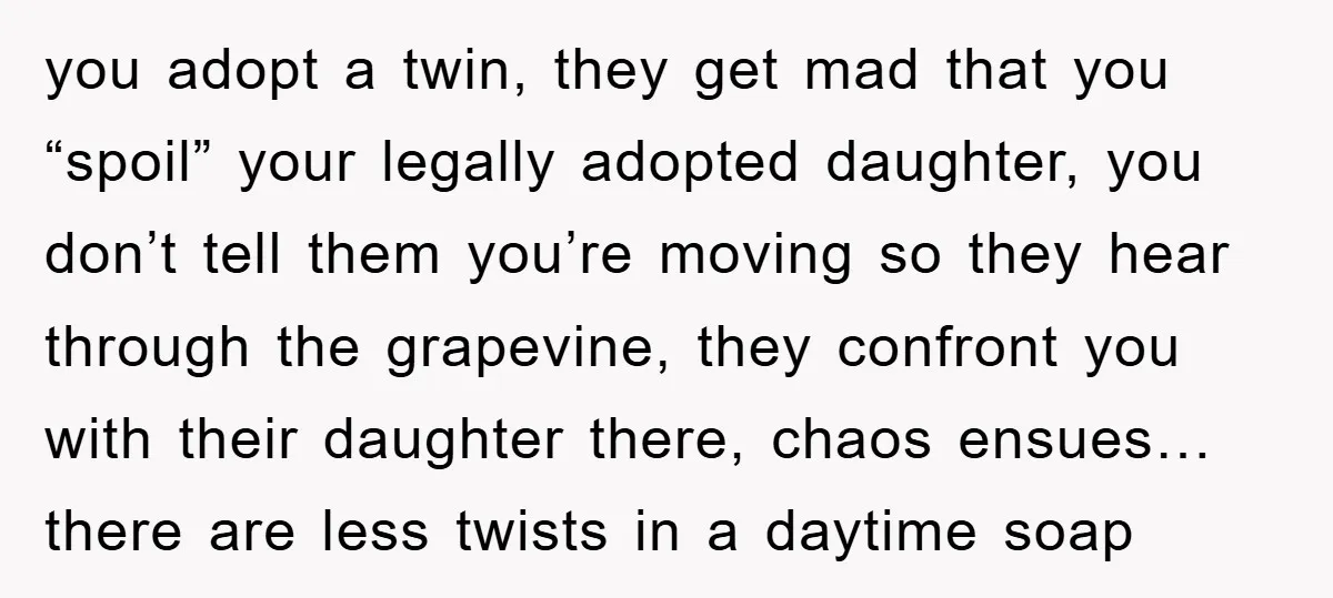 you adopt a twin, they get mad that you “spoil” your legally adopted daughter, you don’t tell them you’re moving so they hear through the grapevine, they confront you with...
