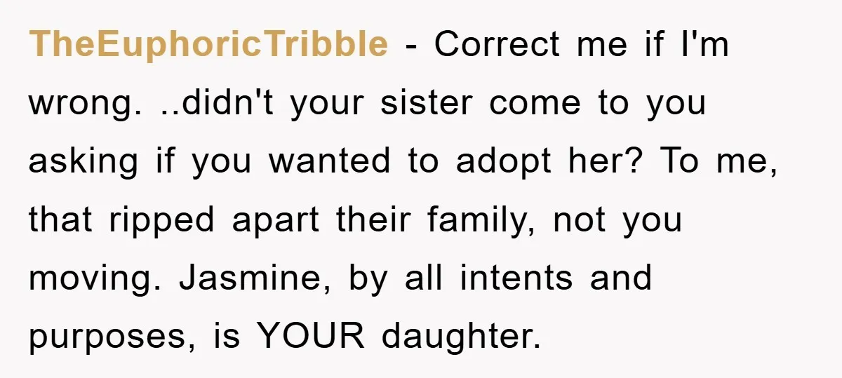 TheEuphoricTribble - Correct me if I'm wrong. ..didn't your sister come to you asking if you wanted to adopt her? To me, that ripped apart their family, not you moving....