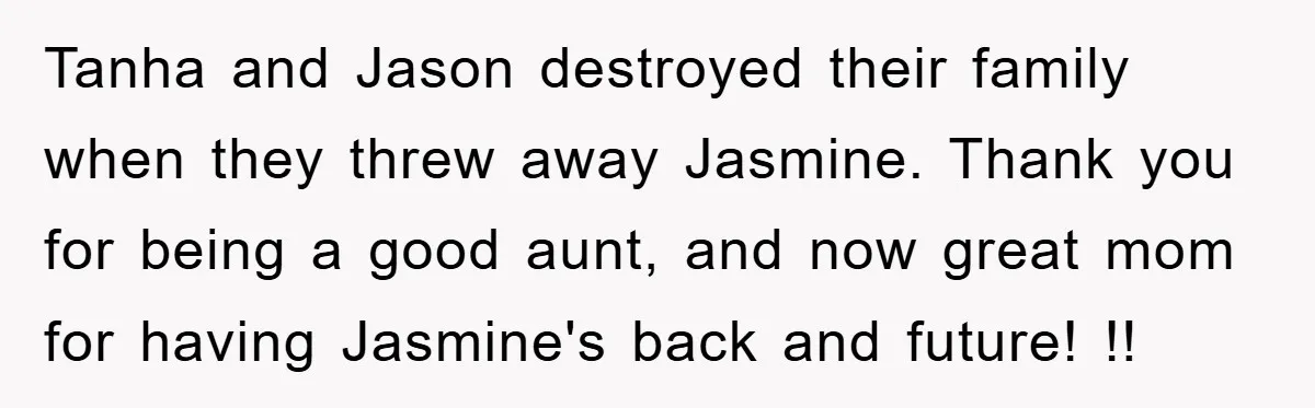 Tanha and Jason destroyed their family when they threw away Jasmine. Thank you for being a good aunt, and now great mom for having Jasmine's back and future! !!