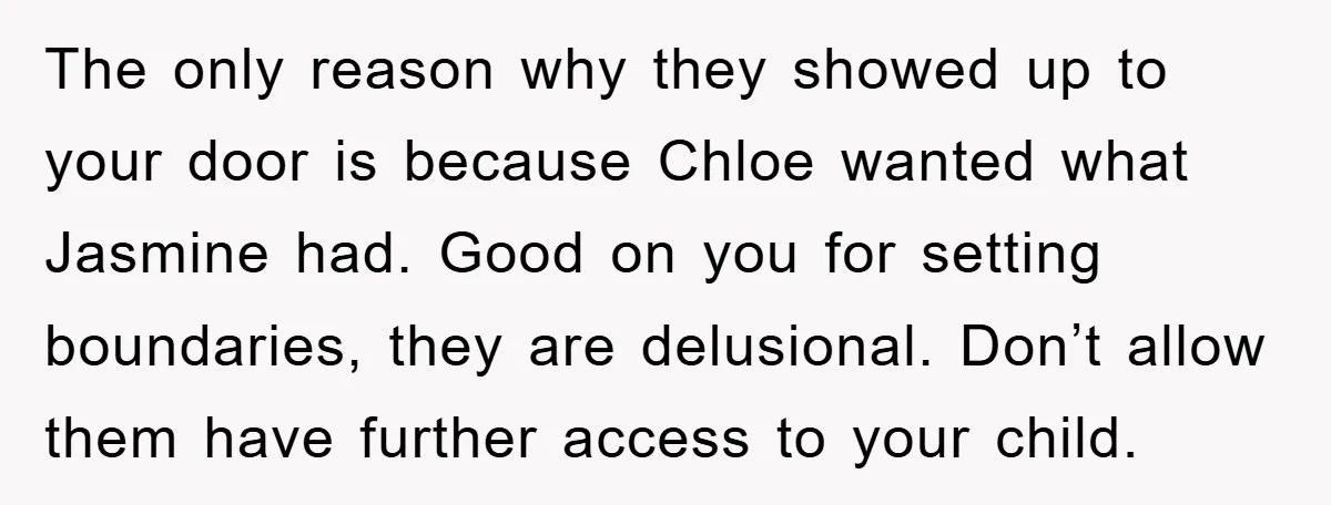 The only reason why they showed up to your door is because Chloe wanted what Jasmine had. Good on you for setting boundaries, they are delusional. Don’t allow them have...