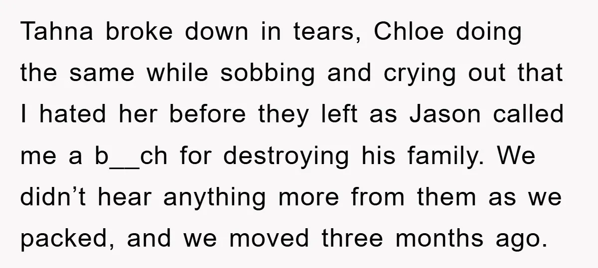 Tahna broke down in tears, Chloe doing the same while sobbing and crying out that I hated her before they left as Jason called me a b__ch for destroying his...