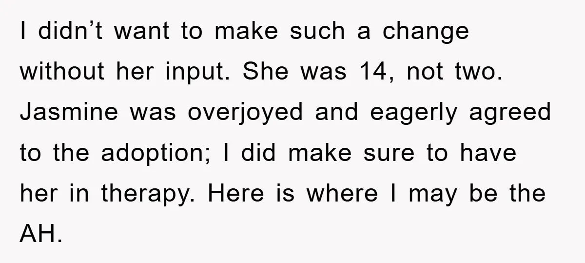 I didn’t want to make such a change without her input. She was 14, not two. Jasmine was overjoyed and eagerly agreed to the adoption; I did make sure to...