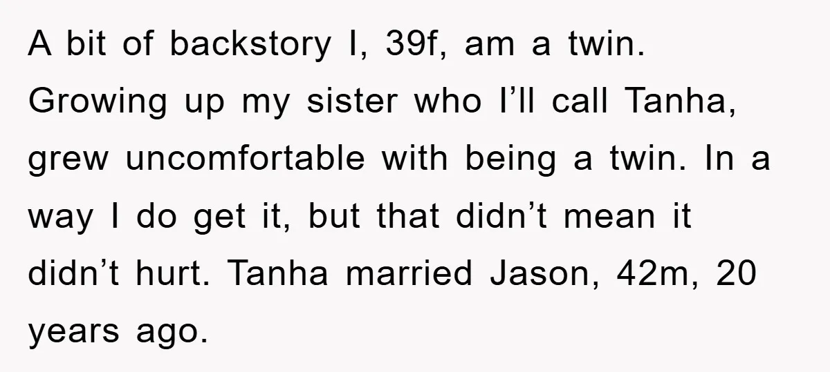 A bit of backstory I, 39f, am a twin. Growing up my sister who I’ll call Tanha, grew uncomfortable with being a twin. In a way I do get it,...