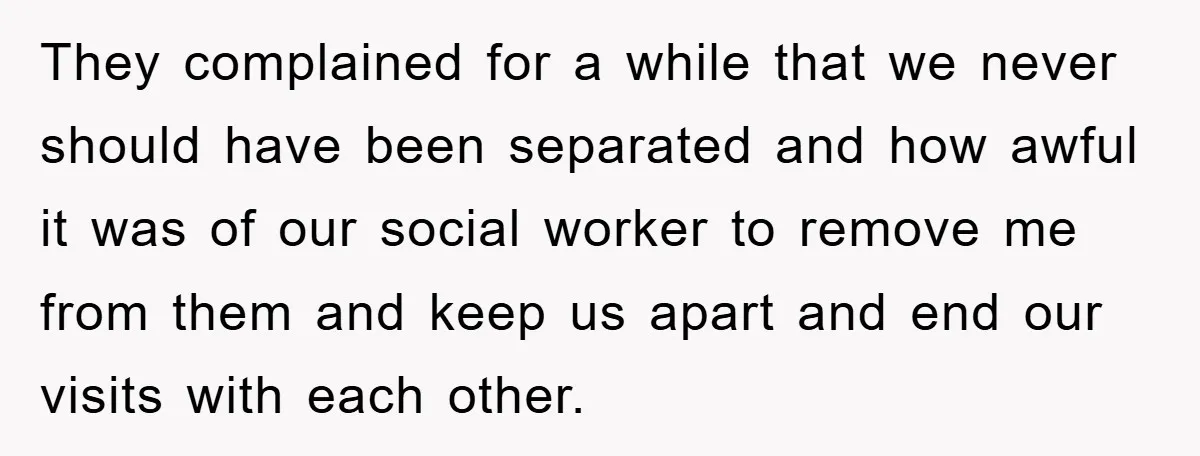 They complained for a while that we never should have been separated and how awful it was of our social worker to remove me from them and keep us apart...