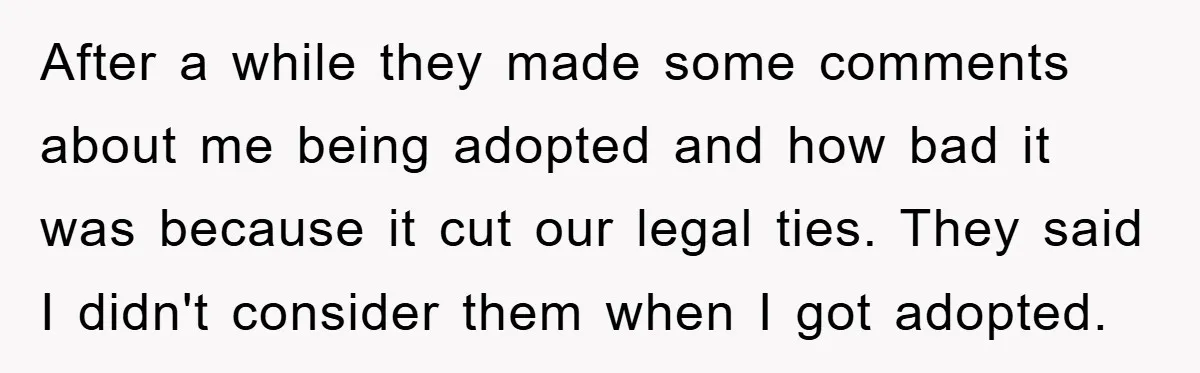After a while they made some comments about me being adopted and how bad it was because it cut our legal ties. They said I didn't consider them when I...