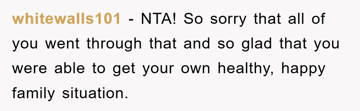 whitewalls101 − NTA! So sorry that all of you went through that and so glad that you were able to get your own healthy, happy family situation.