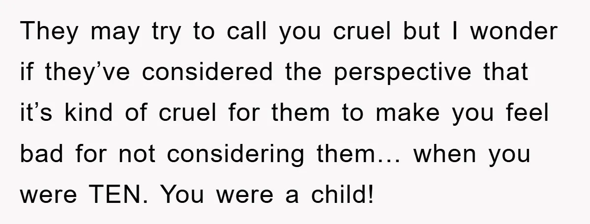 They may try to call you cruel but I wonder if they’ve considered the perspective that it’s kind of cruel for them to make you feel bad for not considering...
