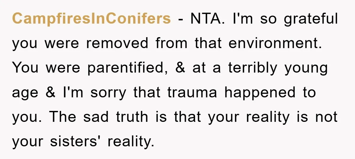 CampfiresInConifers − NTA. I'm so grateful you were removed from that environment. You were parentified, & at a terribly young age & I'm sorry that trauma happened to you. The...