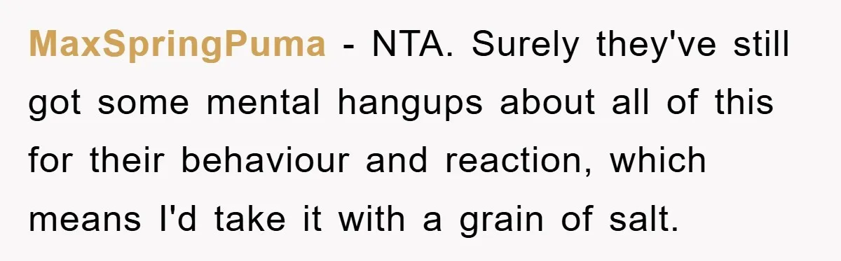 MaxSpringPuma − NTA. Surely they've still got some mental hangups about all of this for their behaviour and reaction, which means I'd take it with a grain of salt.