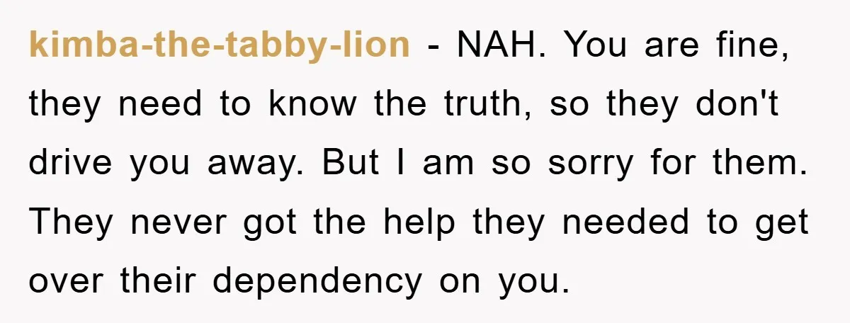 kimba-the-tabby-lion − NAH. You are fine, they need to know the truth, so they don't drive you away. But I am so sorry for them. They never got the help...