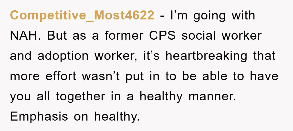 Competitive_Most4622 − I’m going with NAH. But as a former CPS social worker and adoption worker, it’s heartbreaking that more effort wasn’t put in to be able to have you...