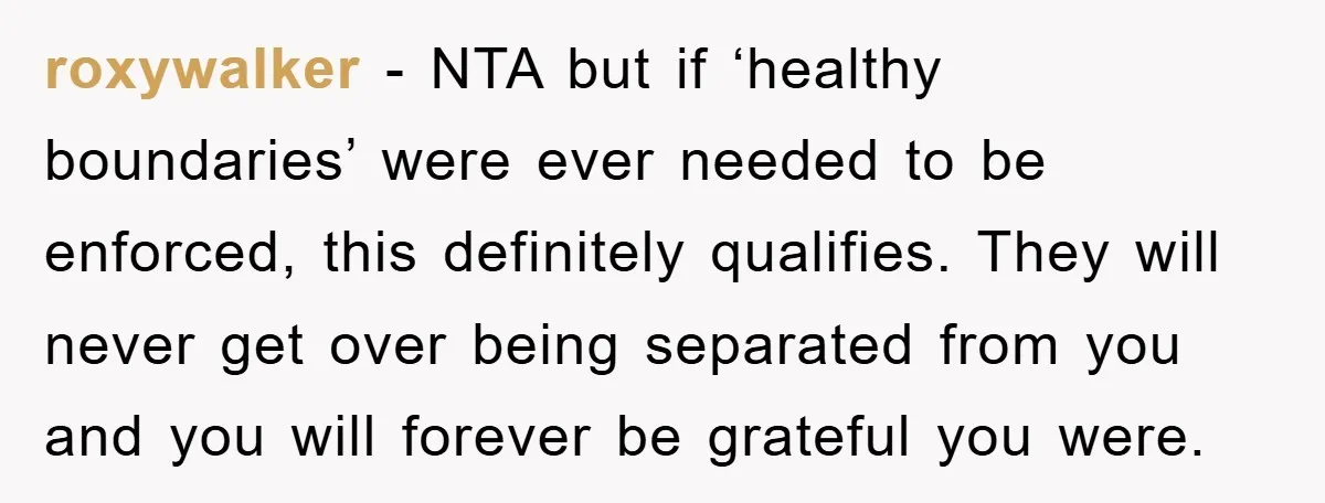 roxywalker − NTA but if ‘healthy boundaries’ were ever needed to be enforced, this definitely qualifies. They will never get over being separated from you and you will forever be...