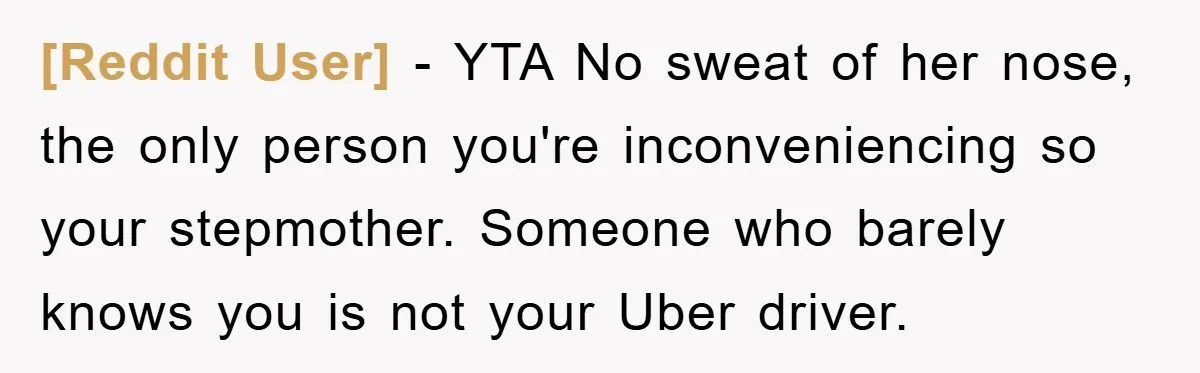 [Reddit User] − YTA No sweat of her nose, the only person you're inconveniencing so your stepmother. Someone who barely knows you is not your Uber driver.