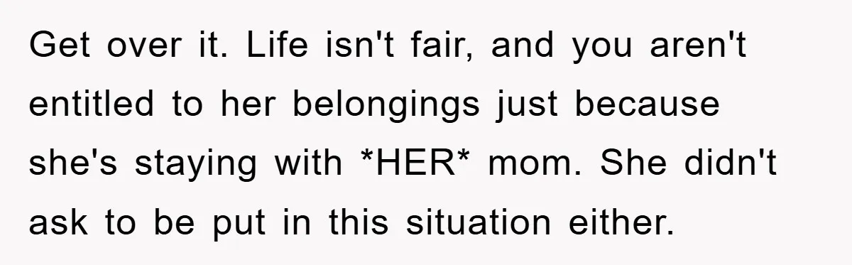 Get over it. Life isn't fair, and you aren't entitled to her belongings just because she's staying with *HER* mom. She didn't ask to be put in this situation either.