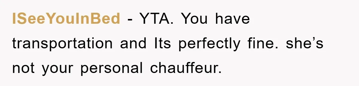 ISeeYouInBed − YTA. You have transportation and Its perfectly fine. she’s not your personal chauffeur.