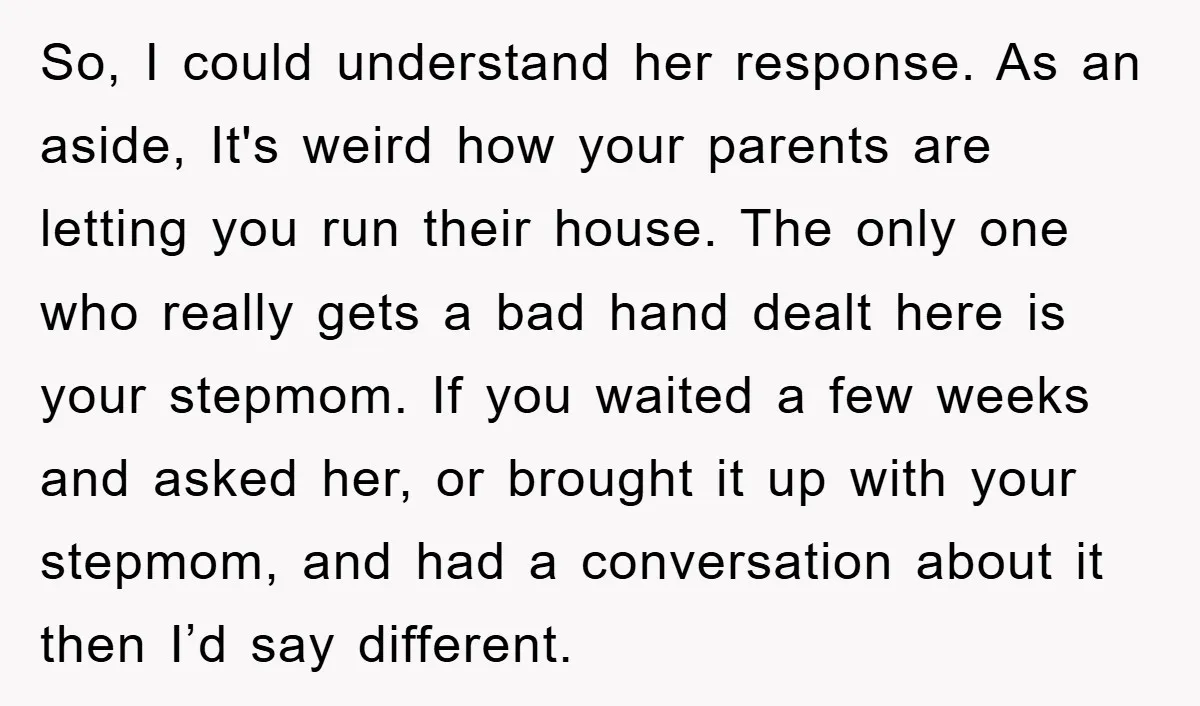 So, I could understand her response. As an aside, It's weird how your parents are letting you run their house. The only one who really gets a bad hand dealt...