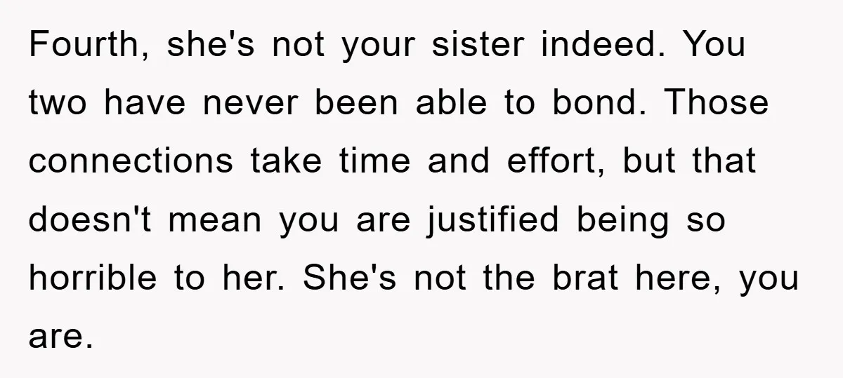 Fourth, she's not your sister indeed. You two have never been able to bond. Those connections take time and effort, but that doesn't mean you are justified being so horrible...