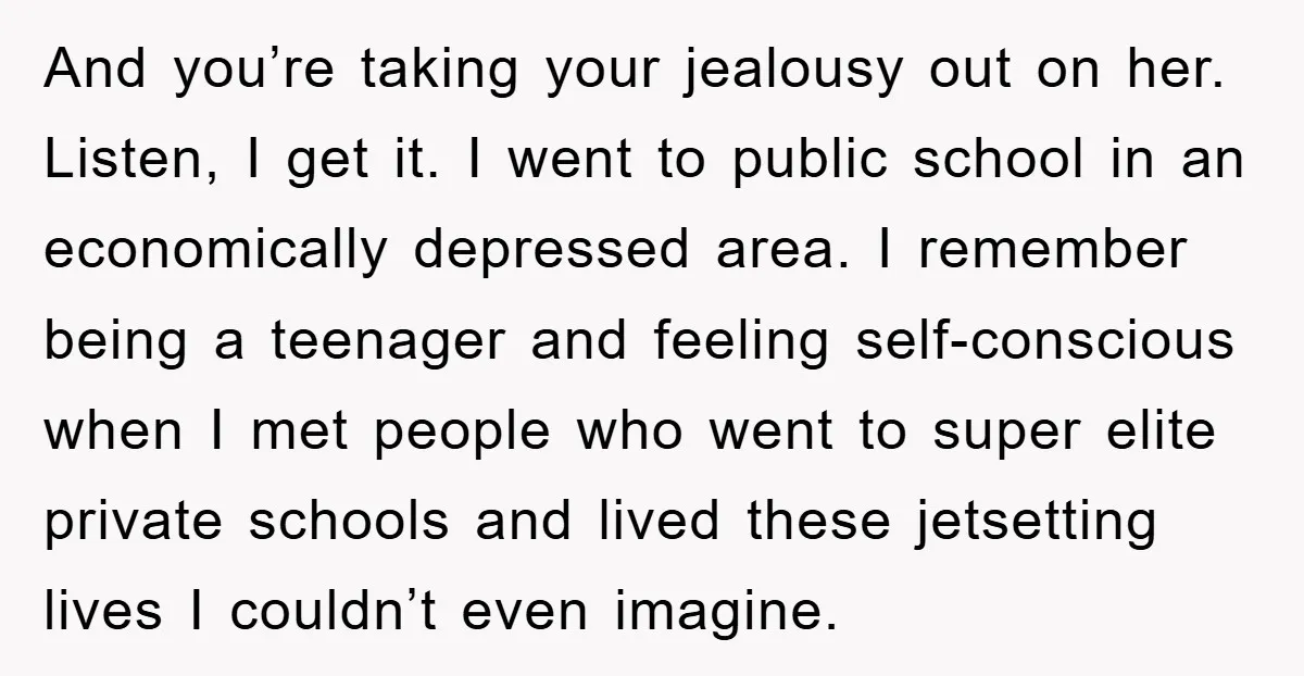 And you’re taking your jealousy out on her. Listen, I get it. I went to public school in an economically depressed area. I remember being a teenager and feeling self-conscious...