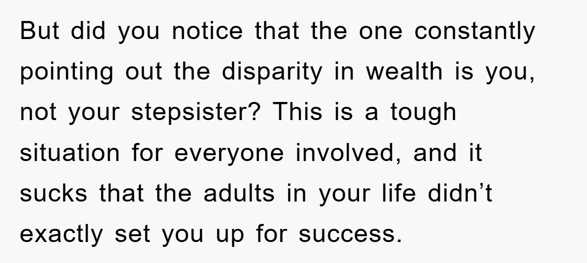 But did you notice that the one constantly pointing out the disparity in wealth is you, not your stepsister? This is a tough situation for everyone involved, and it sucks...