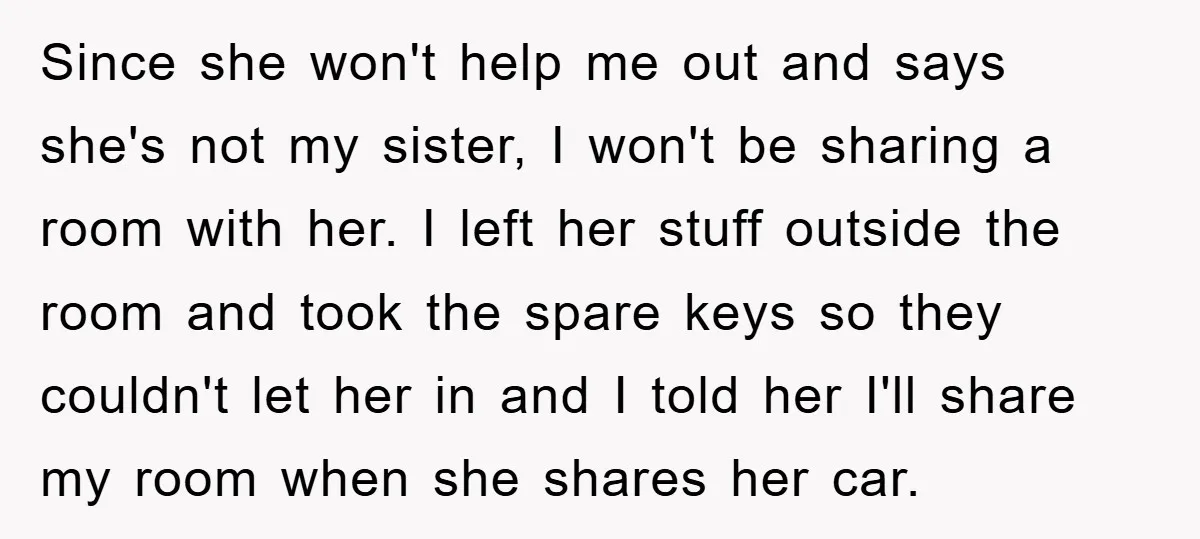 Since she won't help me out and says she's not my sister, I won't be sharing a room with her. I left her stuff outside the room and took the...