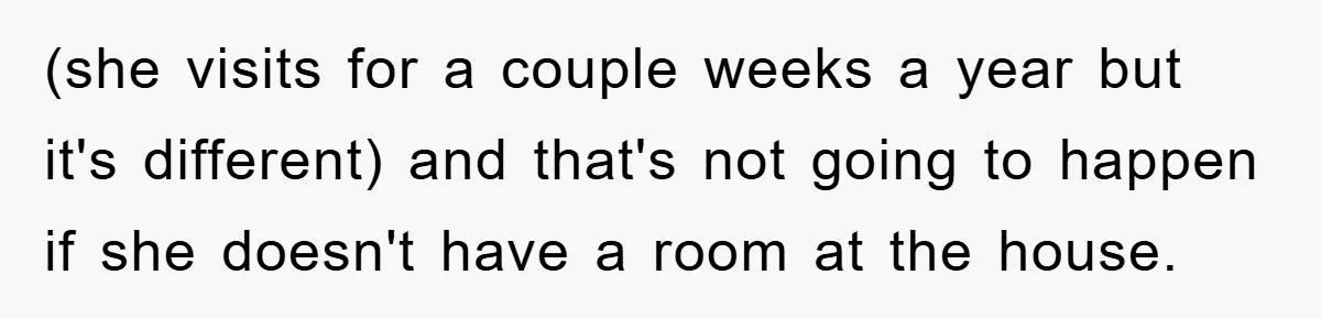 (she visits for a couple weeks a year but it's different) and that's not going to happen if she doesn't have a room at the house.