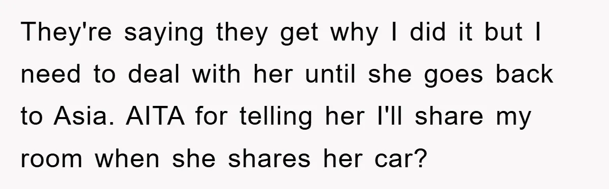 They're saying they get why I did it but I need to deal with her until she goes back to Asia. AITA for telling her I'll share my room when...