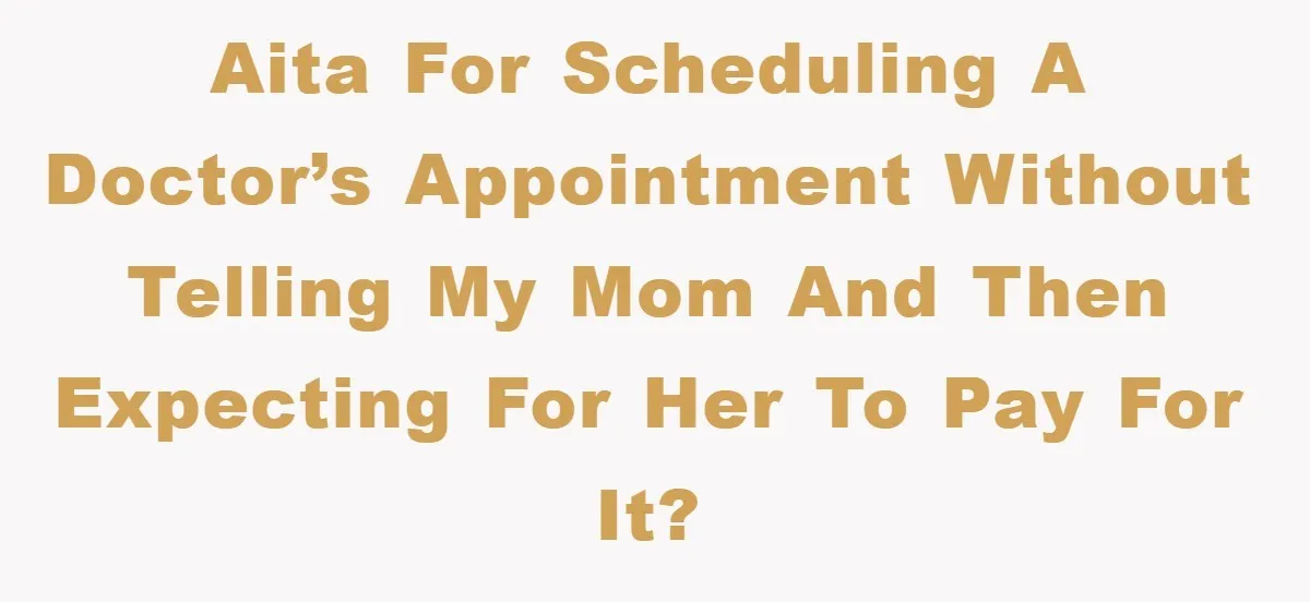 AITA for scheduling a doctor’s appointment without telling my mom and then expecting for her to pay for it?