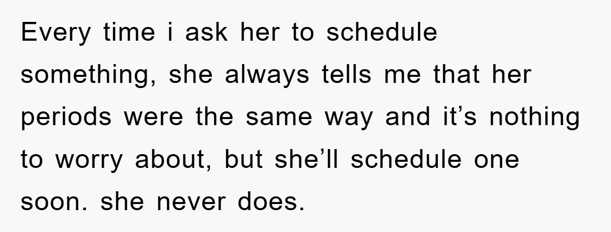 Every time i ask her to schedule something, she always tells me that her periods were the same way and it’s nothing to worry about, but she’ll schedule one soon....