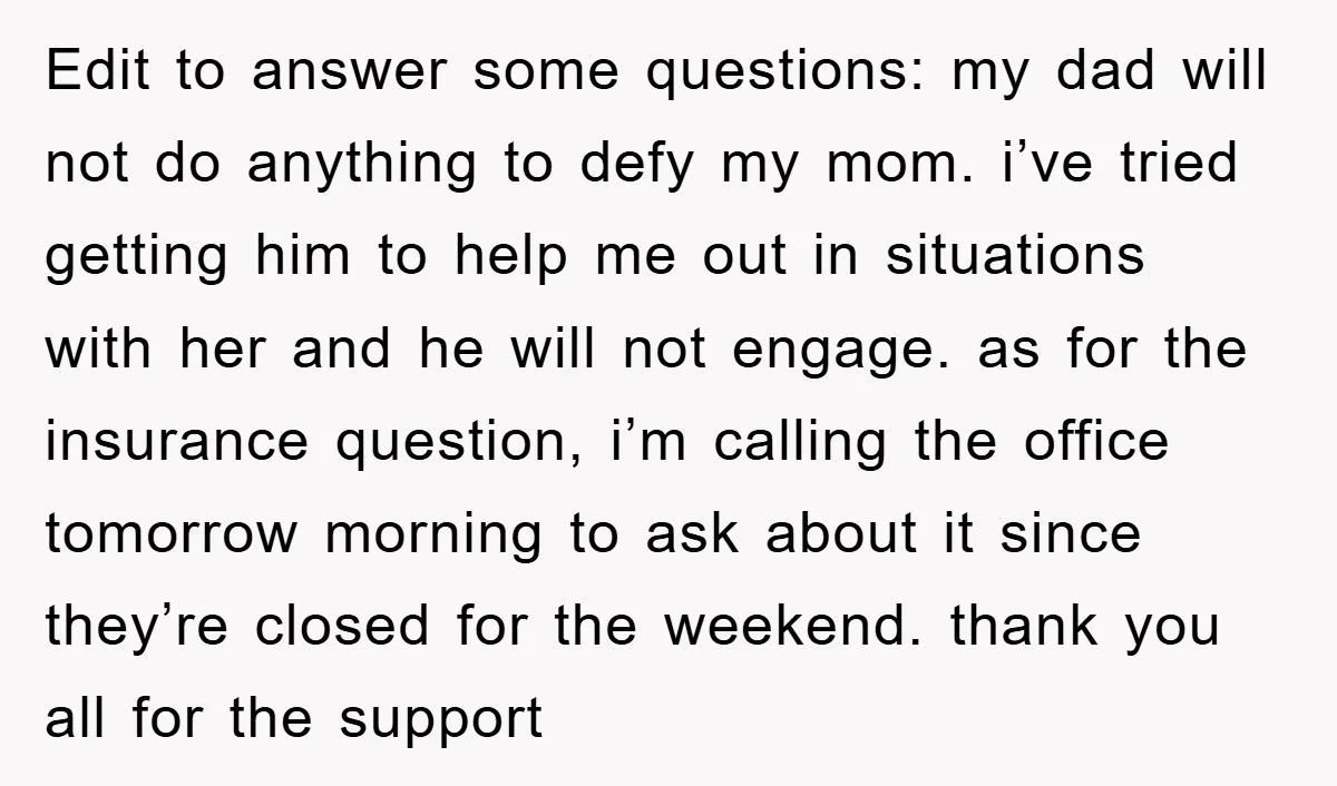 Edit to answer some questions: my dad will not do anything to defy my mom. i’ve tried getting him to help me out in situations with her and he will...