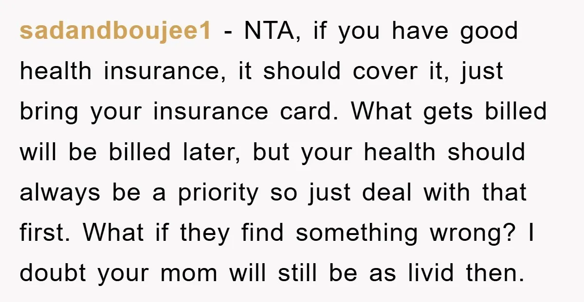 sadandboujee1 − NTA, if you have good health insurance, it should cover it, just bring your insurance card. What gets billed will be billed later, but your health should always...