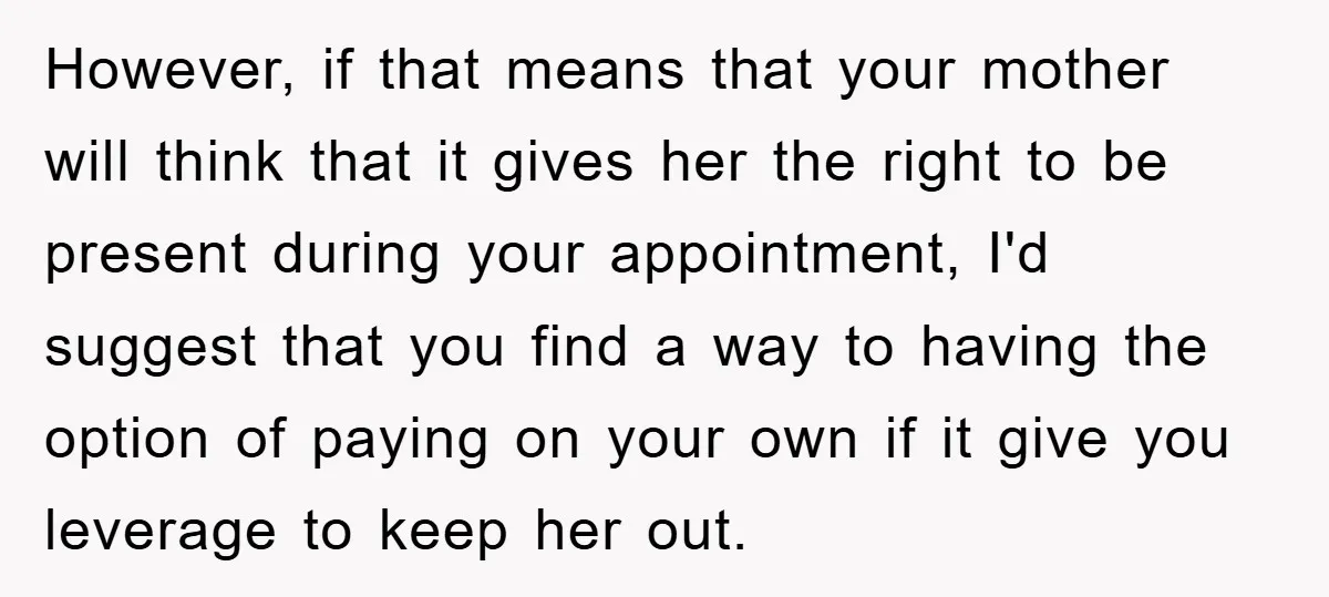 However, if that means that your mother will think that it gives her the right to be present during your appointment, I'd suggest that you find a way to having...
