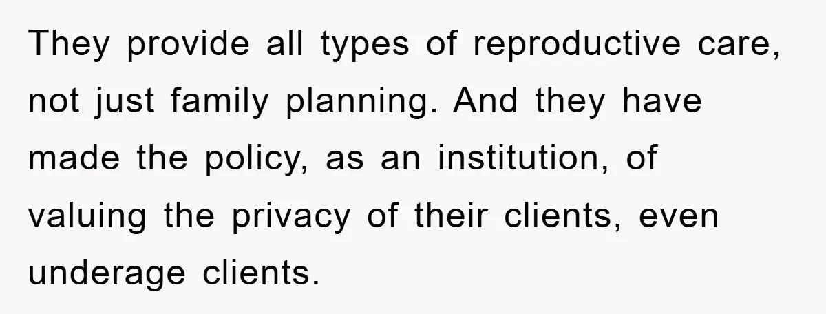 They provide all types of reproductive care, not just family planning. And they have made the policy, as an institution, of valuing the privacy of their clients, even underage clients.