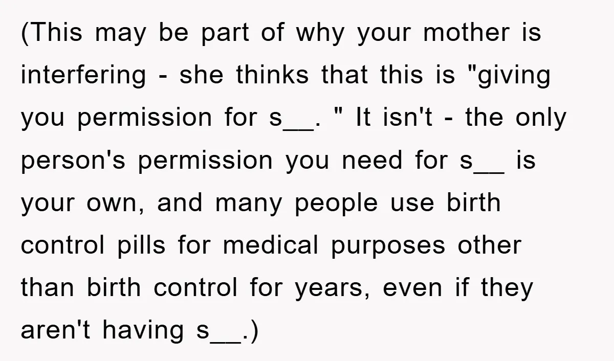 (This may be part of why your mother is interfering - she thinks that this is "giving you permission for s__. " It isn't - the only person's permission you...
