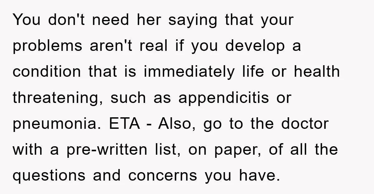You don't need her saying that your problems aren't real if you develop a condition that is immediately life or health threatening, such as appendicitis or pneumonia. ETA - Also,...