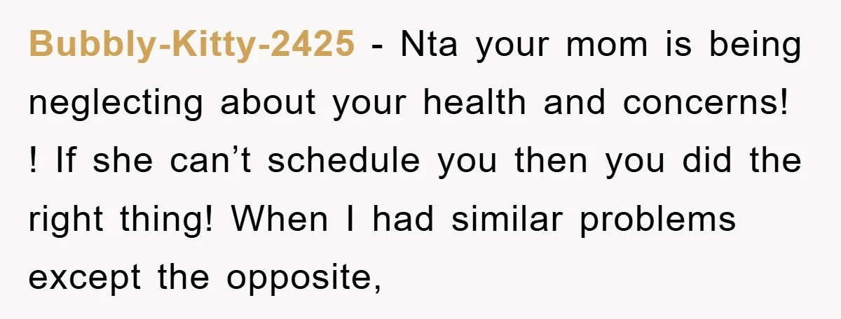 Bubbly-Kitty-2425 − Nta your mom is being neglecting about your health and concerns! ! If she can’t schedule you then you did the right thing! When I had similar problems...