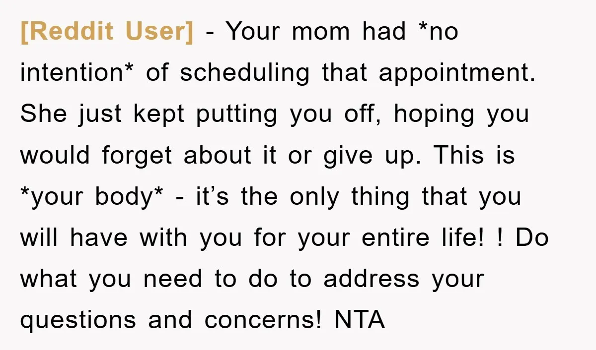 [Reddit User] − Your mom had *no intention* of scheduling that appointment. She just kept putting you off, hoping you would forget about it or give up. This is *your...