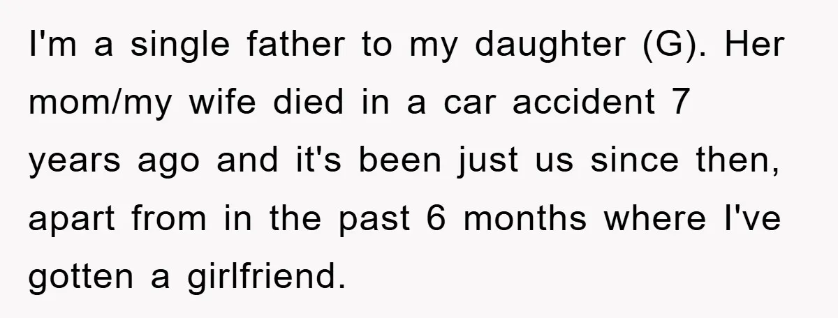 I'm a single father to my daughter (G). Her mom/my wife died in a car accident 7 years ago and it's been just us since then, apart from in the...