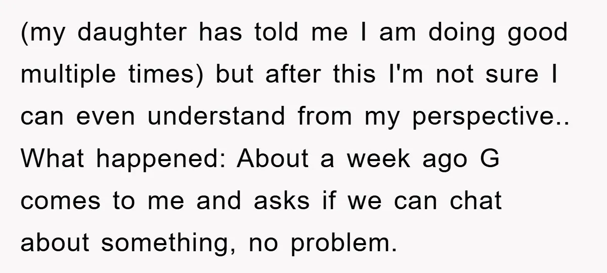 (my daughter has told me I am doing good multiple times) but after this I'm not sure I can even understand from my perspective.. What happened: About a week ago...