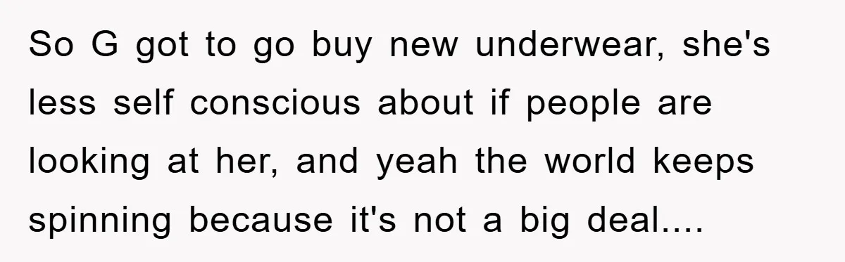 So G got to go buy new underwear, she's less self conscious about if people are looking at her, and yeah the world keeps spinning because it's not a big...