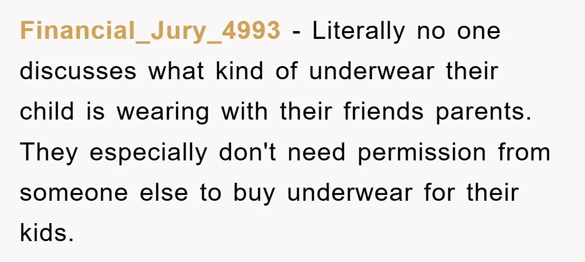 Financial_Jury_4993 − Literally no one discusses what kind of underwear their child is wearing with their friends parents. They especially don't need permission from someone else to buy underwear for...