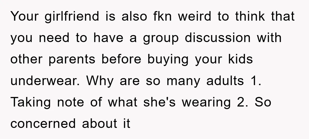 Your girlfriend is also fkn weird to think that you need to have a group discussion with other parents before buying your kids underwear. Why are so many adults 1....