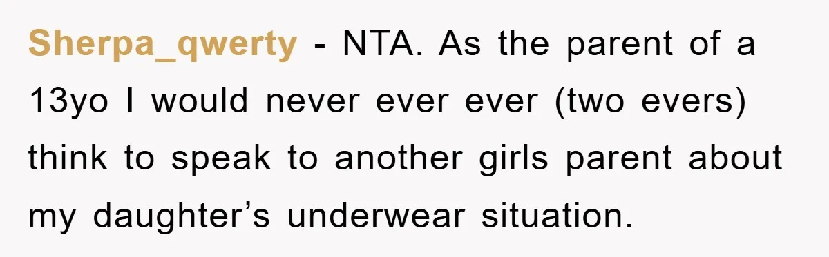 Sherpa_qwerty − NTA. As the parent of a 13yo I would never ever ever (two evers) think to speak to another girls parent about my daughter’s underwear situation.