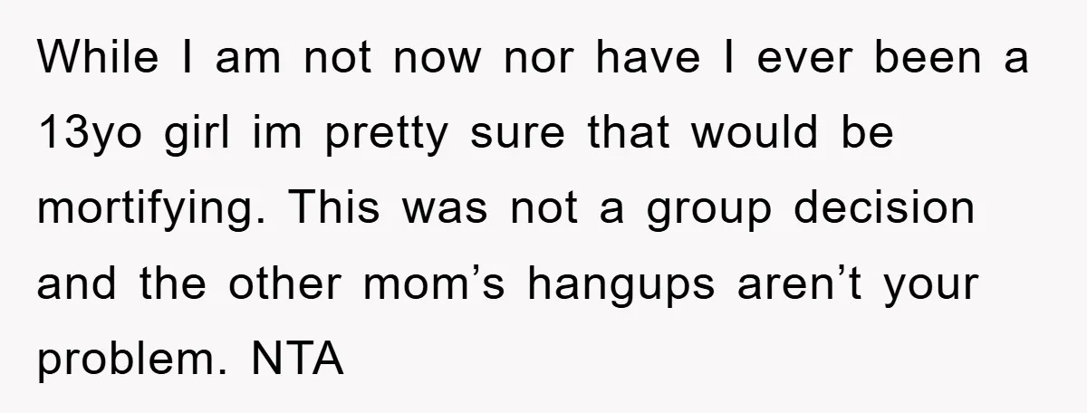 While I am not now nor have I ever been a 13yo girl im pretty sure that would be mortifying. This was not a group decision and the other mom’s...
