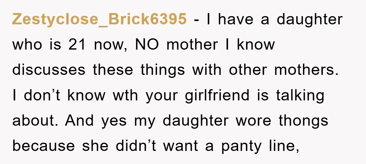 Zestyclose_Brick6395 − I have a daughter who is 21 now, NO mother I know discusses these things with other mothers. I don’t know wth your girlfriend is talking about. And...