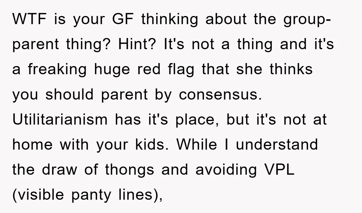 WTF is your GF thinking about the group-parent thing? Hint? It's not a thing and it's a freaking huge red flag that she thinks you should parent by consensus. Utilitarianism...