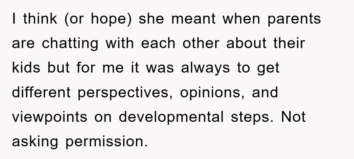 I think (or hope) she meant when parents are chatting with each other about their kids but for me it was always to get different perspectives, opinions, and viewpoints on...