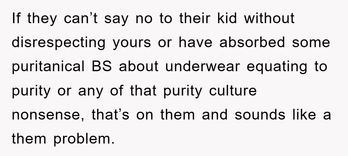 If they can’t say no to their kid without disrespecting yours or have absorbed some puritanical BS about underwear equating to purity or any of that purity culture nonsense, that’s...