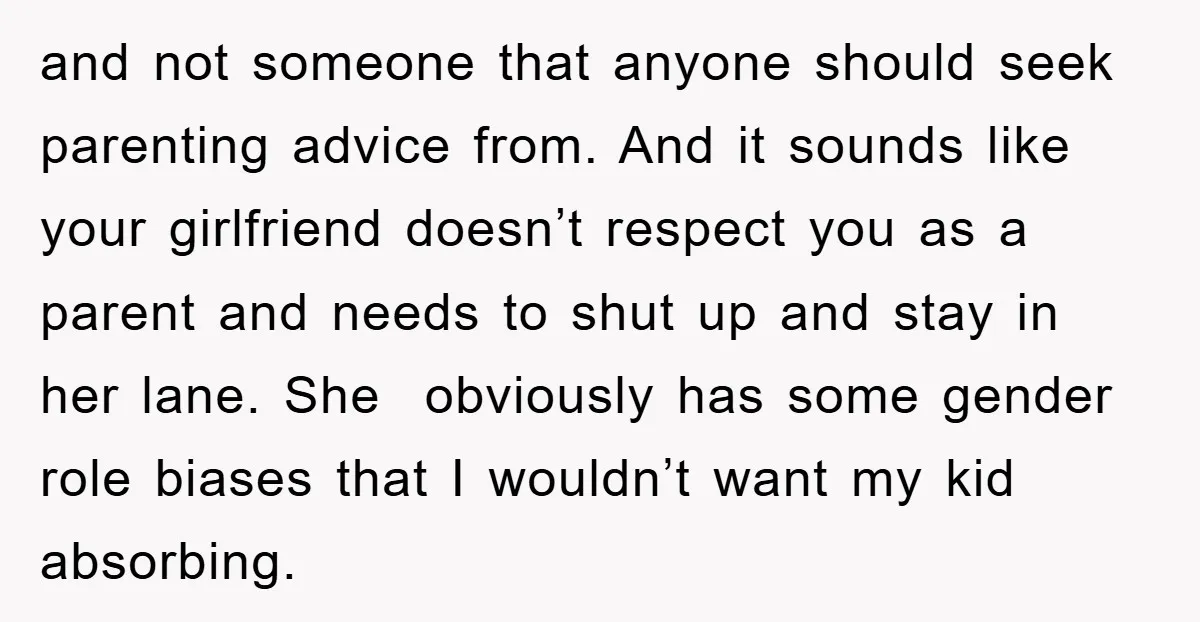 and not someone that anyone should seek parenting advice from. And it sounds like your girlfriend doesn’t respect you as a parent and needs to shut up and stay in...