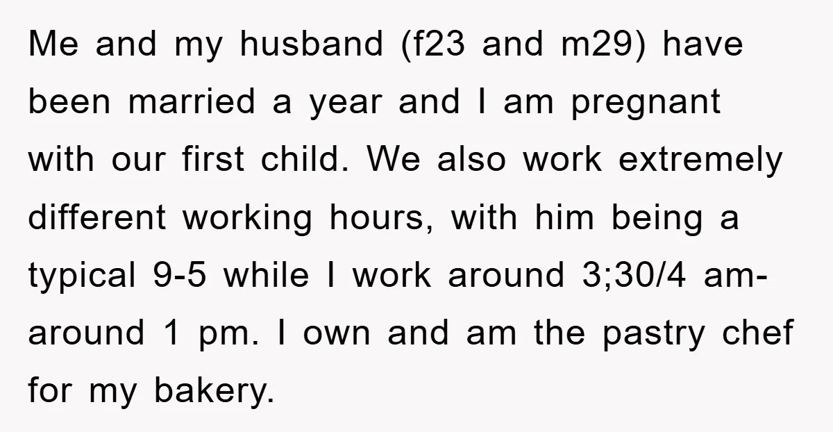 Me and my husband (f23 and m29) have been married a year and I am pregnant with our first child. We also work extremely different working hours, with him being...