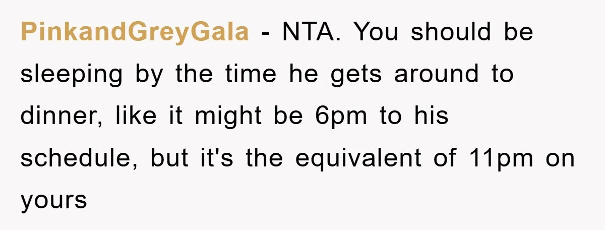 PinkandGreyGala − NTA. You should be sleeping by the time he gets around to dinner, like it might be 6pm to his schedule, but it's the equivalent of 11pm on...
